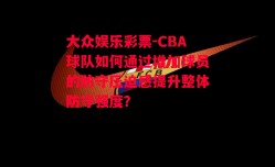 大众娱乐彩票-CBA球队如何通过增加球员的防守压迫感提升整体防守强度？