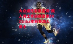 大众娱乐彩票官网-湖人勇士季前赛录像2021nba季前赛湖人勇士