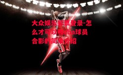 大众娱乐彩票登录-怎么才可以和cba球员合影的简单介绍